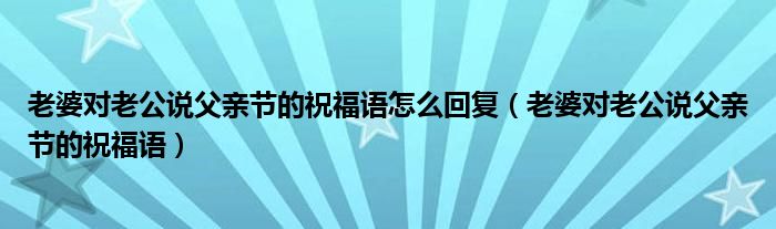 老婆對老公說父親節(jié)的祝福語怎么回復（老婆對老公說父親節(jié)的祝福語）