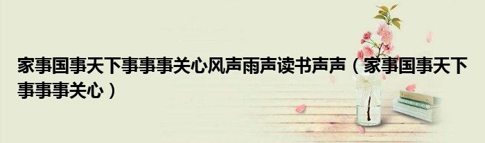 家事國(guó)事天下事事事關(guān)心風(fēng)聲雨聲讀書(shū)聲聲（家事國(guó)事天下事事事關(guān)心）