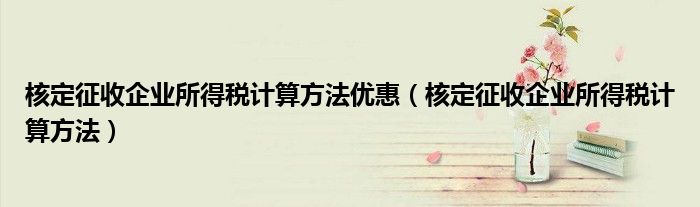 核定征收企業(yè)所得稅計算方法優(yōu)惠（核定征收企業(yè)所得稅計算方法）