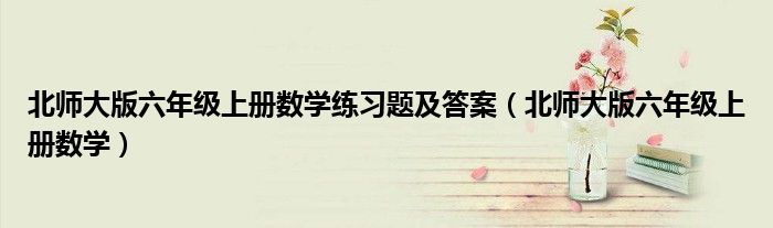 北師大版六年級上冊數(shù)學(xué)練習(xí)題及答案（北師大版六年級上冊數(shù)學(xué)）