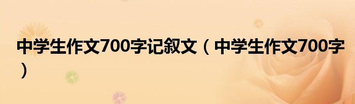 中學(xué)生作文700字記敘文（中學(xué)生作文700字）