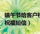 端午節(jié)給客戶祝福短信簡(jiǎn)短（端午節(jié)給客戶的祝福短信）