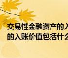交易性金融資產(chǎn)的入賬價值包括哪些內(nèi)容（交易性金融資產(chǎn)的入賬價值包括什么）