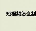 短視頻怎么制作步驟（短視頻怎么制作）