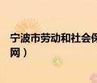 寧波市勞動(dòng)和社會(huì)保障網(wǎng)官方網(wǎng)站（寧波市勞動(dòng)和社會(huì)保障網(wǎng)）