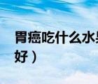 胃癌吃什么水果最好?（胃癌能吃什么水果最好）