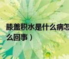 膝蓋積水是什么病怎么治療（膝蓋積水的原因 膝蓋積水是怎么回事）