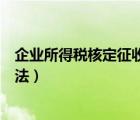 企業(yè)所得稅核定征收適用范圍（企業(yè)所得稅核定征收計算方法）