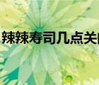 辣辣壽司幾點(diǎn)關(guān)門（辣辣壽司邊個(gè)食 點(diǎn)玩法）