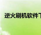 逆火刷機軟件下載電腦版（逆火刷機軟件）