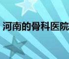 河南的骨科醫(yī)院排名（河南骨科醫(yī)院排名榜）