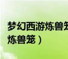 夢(mèng)幻西游煉獸籠需要領(lǐng)雙倍三倍嗎（夢(mèng)幻西游煉獸籠）