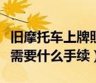 舊摩托車上牌照需要什么手續(xù)（摩托車上牌照需要什么手續(xù)）