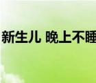 新生兒 晚上不睡（新生兒晚上不睡覺(jué)怎么辦）