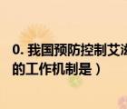 0. 我國預(yù)防控制艾滋病的工作機制是（我國預(yù)防控制艾滋病的工作機制是）