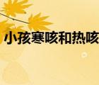 小孩寒咳和熱咳的區(qū)別（寒咳和熱咳的區(qū)別）