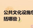 公共文化設(shè)施包括哪些方面（公共文化設(shè)施包括哪些）