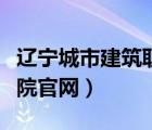 遼寧城市建筑職業(yè)學(xué)院官網(wǎng)（遼寧城市建設(shè)學(xué)院官網(wǎng)）