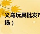 義烏玩具批發(fā)市場網(wǎng)上進貨（義烏玩具批發(fā)市場）