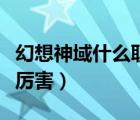 幻想神域什么職業(yè)厲害點（幻想神域什么職業(yè)厲害）