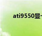 ati9550顯卡催化劑（ati hd4570）