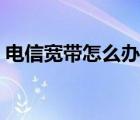 電信寬帶怎么辦理最實(shí)惠（電信寬帶怎么辦）