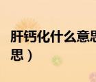 肝鈣化什么意思需要治療嗎（肝鈣化點(diǎn)什么意思）