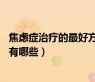 焦慮癥治療的最好方法（焦慮癥怎么治療 焦慮癥的治療方法有哪些）