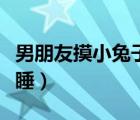 男朋友摸小兔子細節(jié)描寫（男生和女生一起裸睡）