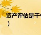 資產(chǎn)評估是干什么的?（資產(chǎn)評估是做什么的）