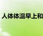 人體體溫早上和下午有什么區(qū)別（人體體溫）