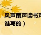 風(fēng)聲雨聲讀書(shū)聲（風(fēng)聲雨聲讀書(shū)聲聲聲入耳是誰(shuí)寫(xiě)的）
