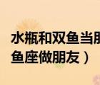 水瓶和雙魚當朋友需要注意什么（水瓶座和雙魚座做朋友）