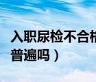 入職尿檢不合格影響入職嗎（入職尿檢不合格普遍嗎）
