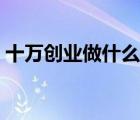 十萬創(chuàng)業(yè)做什么生意好（創(chuàng)業(yè)做什么生意好）