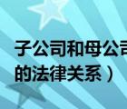 子公司和母公司的法律責任（子公司與母公司的法律關(guān)系）
