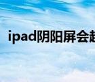 ipad陰陽屏?xí)絹碓絿?yán)重嗎（ipad陰陽屏）