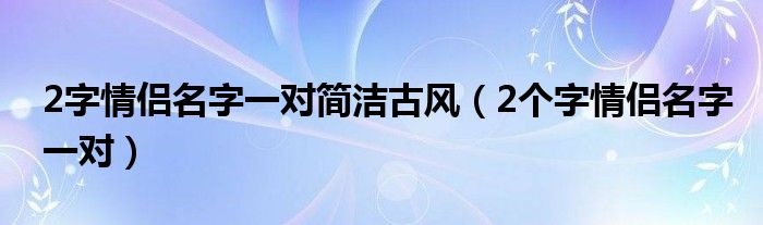 2字情侶名字一對簡潔古風(fēng)（2個字情侶名字一對）