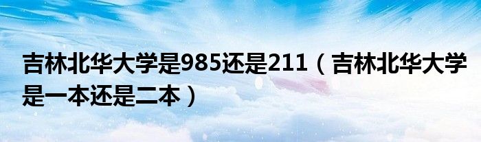 吉林北華大學是985還是211（吉林北華大學是一本還是二本）