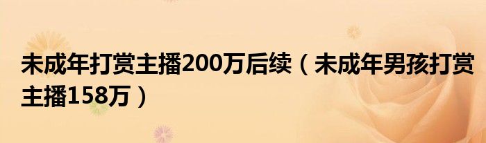 未成年打賞主播200萬后續(xù)（未成年男孩打賞主播158萬）