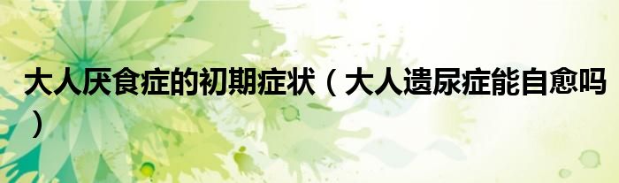 大人厭食癥的初期癥狀（大人遺尿癥能自愈嗎）