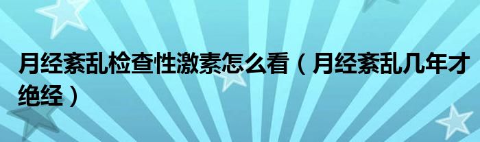 月經(jīng)紊亂檢查性激素怎么看（月經(jīng)紊亂幾年才絕經(jīng)）