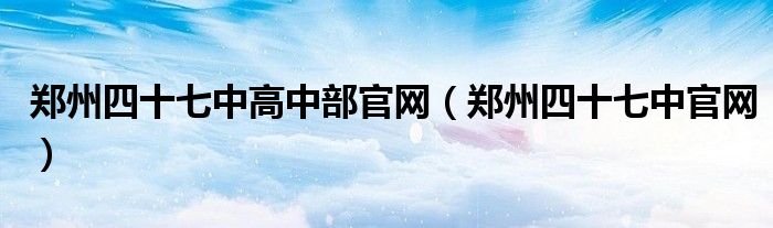 鄭州四十七中高中部官網(wǎng)（鄭州四十七中官網(wǎng)）