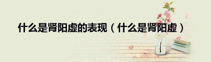 什么是腎陽虛的表現(xiàn)（什么是腎陽虛）