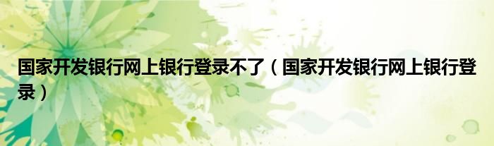 國(guó)家開發(fā)銀行網(wǎng)上銀行登錄不了（國(guó)家開發(fā)銀行網(wǎng)上銀行登錄）