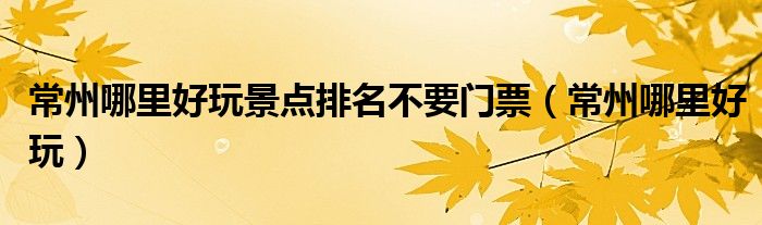 常州哪里好玩景點(diǎn)排名不要門票（常州哪里好玩）