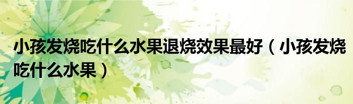 小孩發(fā)燒吃什么水果退燒效果最好（小孩發(fā)燒吃什么水果）