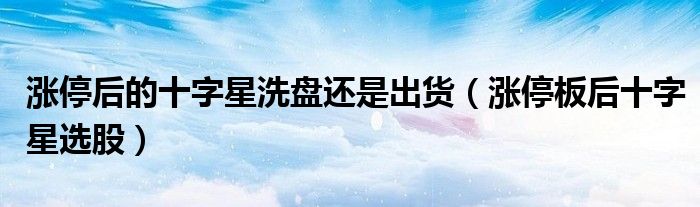 漲停后的十字星洗盤還是出貨（漲停板后十字星選股）