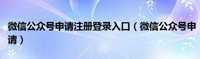 微信公眾號申請注冊登錄入口（微信公眾號申請）