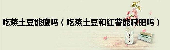 吃蒸土豆能瘦嗎（吃蒸土豆和紅薯能減肥嗎）